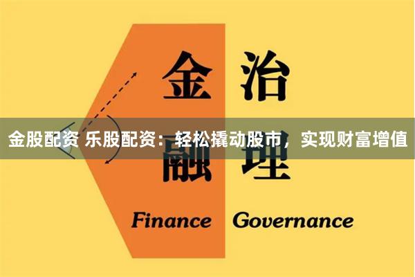 金股配资 乐股配资：轻松撬动股市，实现财富增值