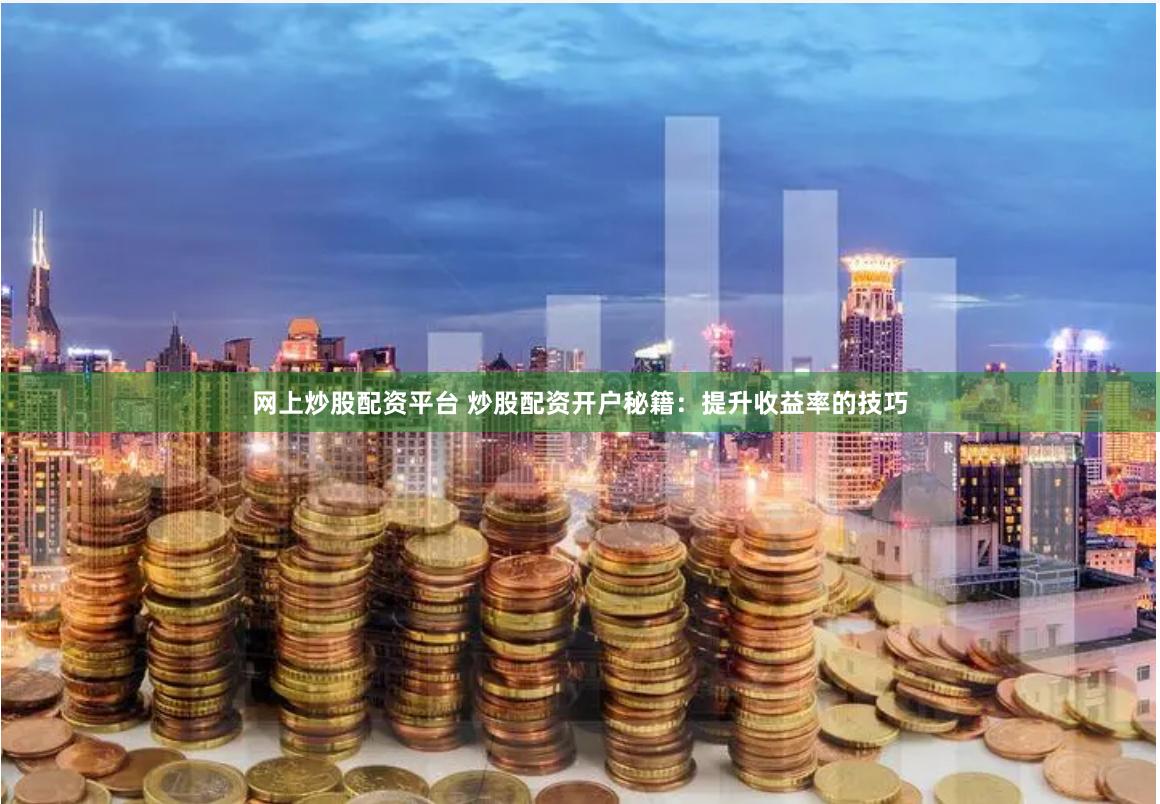 网上炒股配资平台 炒股配资开户秘籍：提升收益率的技巧