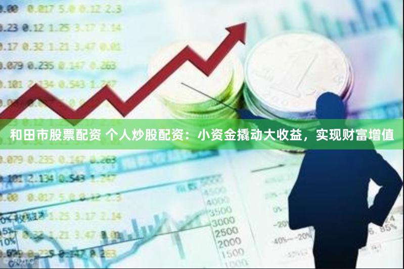 和田市股票配资 个人炒股配资：小资金撬动大收益，实现财富增值