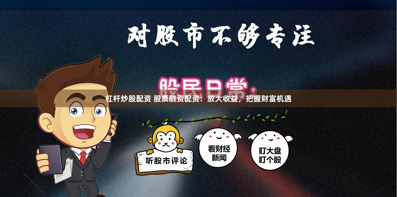 杠杆炒股配资 股票融资配资：放大收益，把握财富机遇