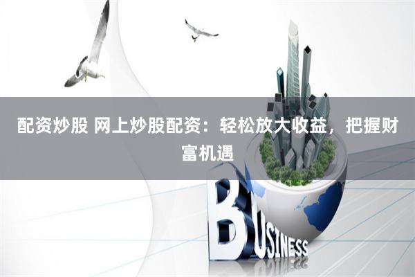 配资炒股 网上炒股配资：轻松放大收益，把握财富机遇