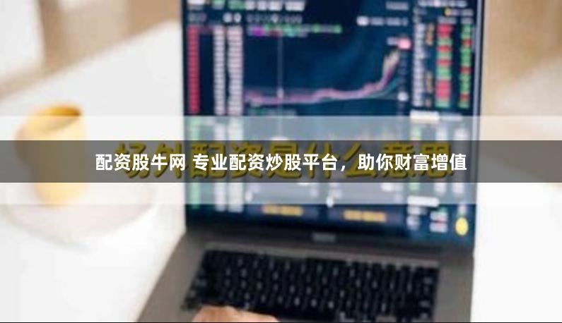 配资股牛网 专业配资炒股平台，助你财富增值