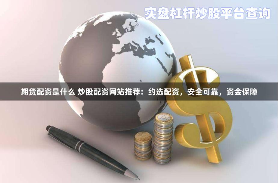 期货配资是什么 炒股配资网站推荐：约选配资，安全可靠，资金保障