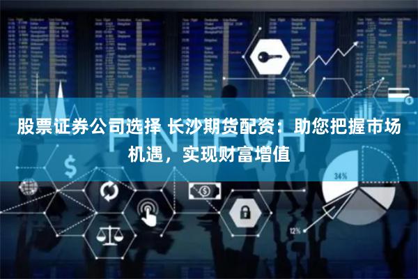 股票证券公司选择 长沙期货配资：助您把握市场机遇，实现财富增值