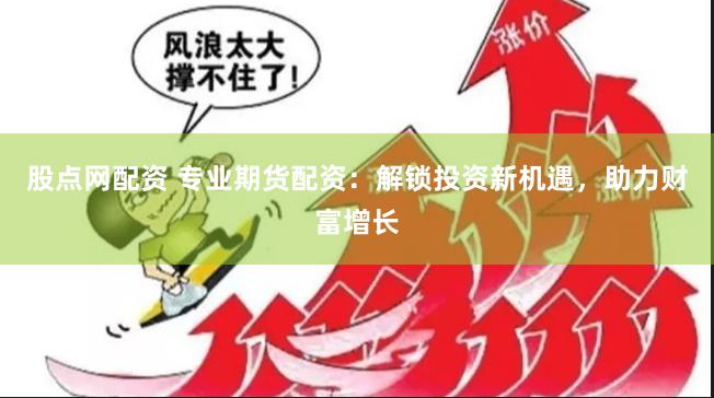 股点网配资 专业期货配资：解锁投资新机遇，助力财富增长