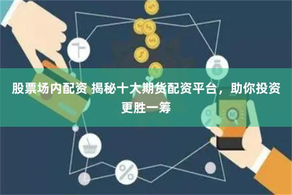 股票场内配资 揭秘十大期货配资平台，助你投资更胜一筹