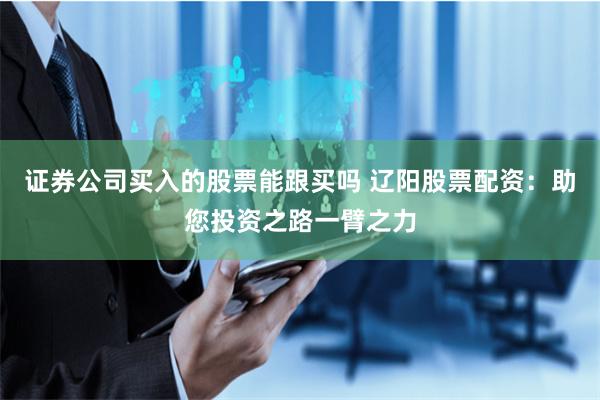 证券公司买入的股票能跟买吗 辽阳股票配资：助您投资之路一臂之力