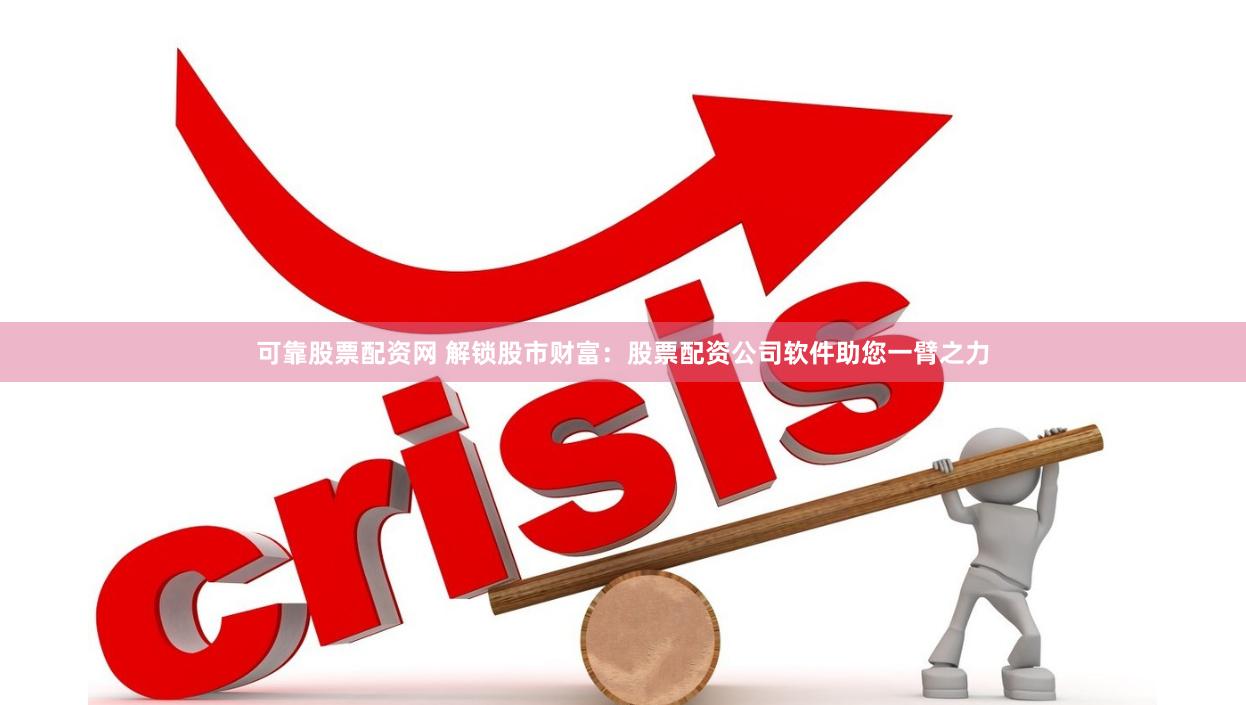 可靠股票配资网 解锁股市财富：股票配资公司软件助您一臂之力