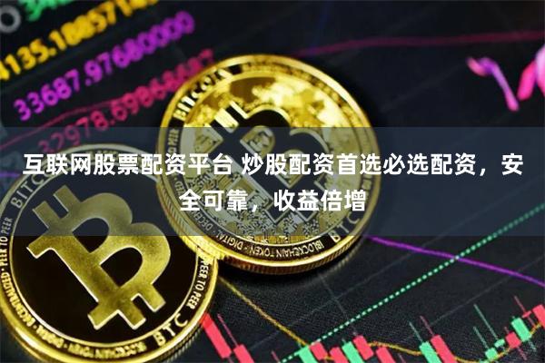 互联网股票配资平台 炒股配资首选必选配资，安全可靠，收益倍增