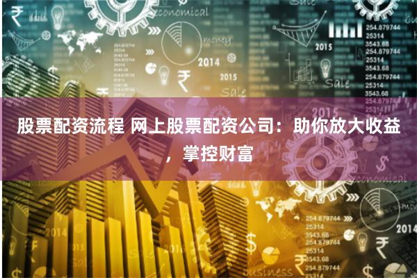 股票配资流程 网上股票配资公司：助你放大收益，掌控财富