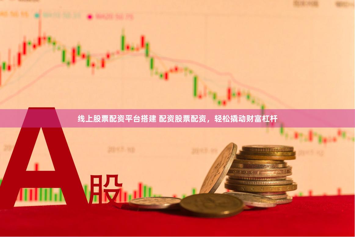 线上股票配资平台搭建 配资股票配资，轻松撬动财富杠杆