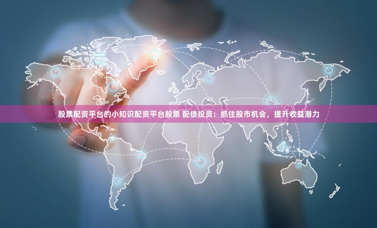 股票配资平台的小知识配资平台股票 配债投资：抓住股市机会，提升收益潜力