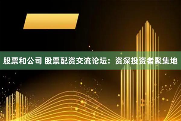 股票和公司 股票配资交流论坛：资深投资者聚集地